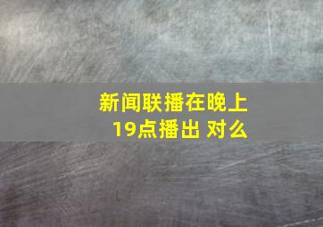 新闻联播在晚上19点播出 对么